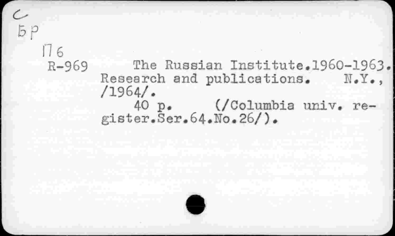 ﻿176
R-969
The Russian Institute.1960-1963. Research and publications. N.Y., /1964/.
40 p. (/Columbia univ. register. Ser.64.No.26/)•